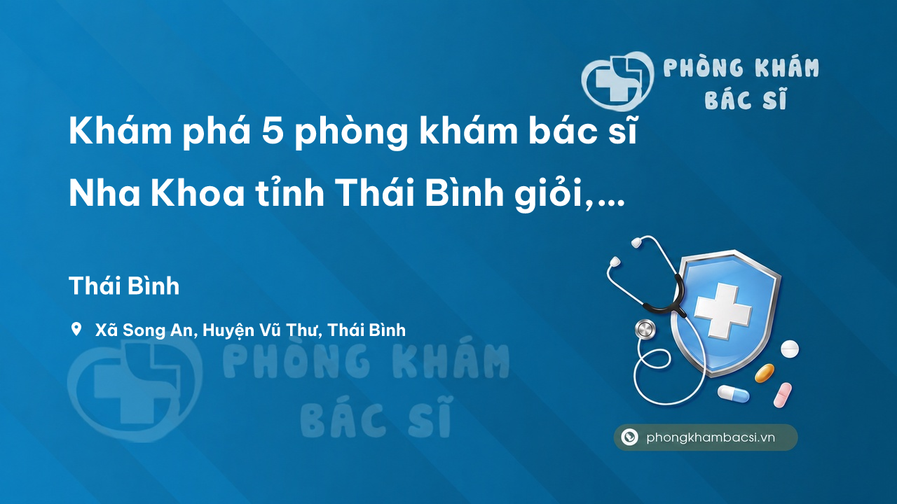 Khám phá 5 phòng khám bác sĩ Nha Khoa tỉnh Thái Bình giỏi, nổi tiếng