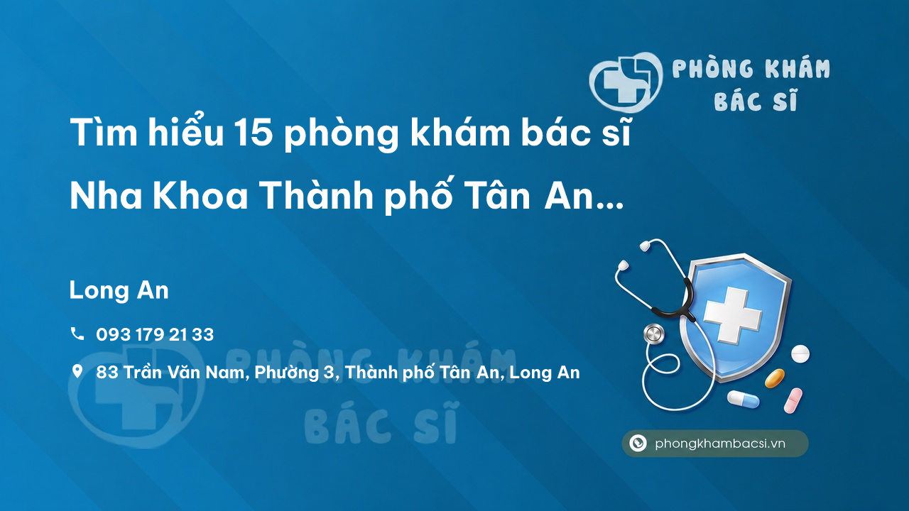 Tìm hiểu 15 phòng khám bác sĩ Nha Khoa Thành phố Tân An Long An giỏi, uy tín