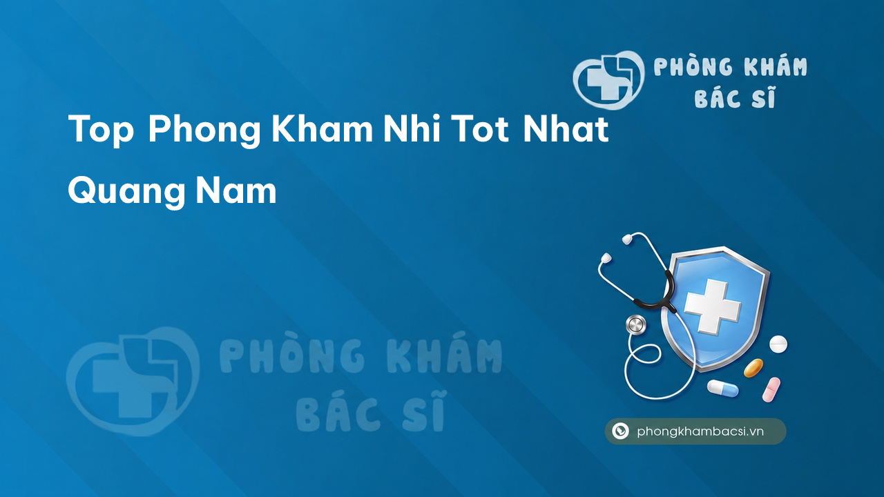 Chi tiết 6 phòng khám bác sĩ chuyên khoa Nhi tốt nhất tại tỉnh Quảng Nam