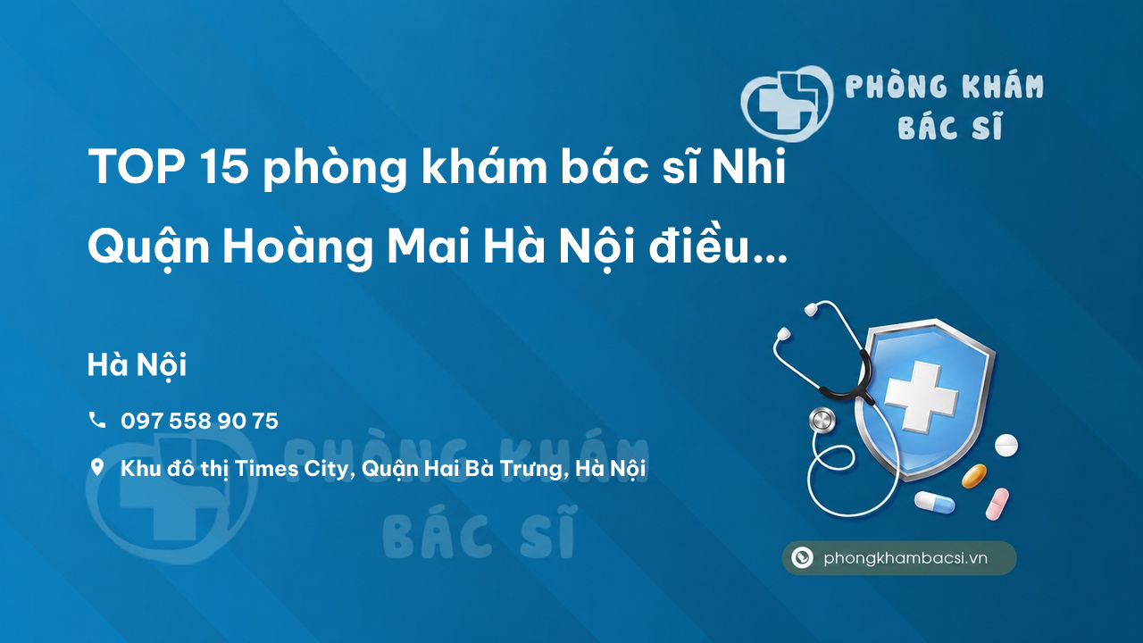 TOP 15 phòng khám bác sĩ Nhi Quận Hoàng Mai Hà Nội điều trị giỏi