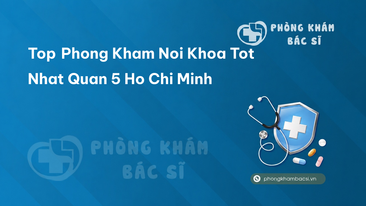 Tìm hiểu 14 phòng khám bác sĩ Nội Khoa tốt nhất Quận 5 chuyên nghiệp