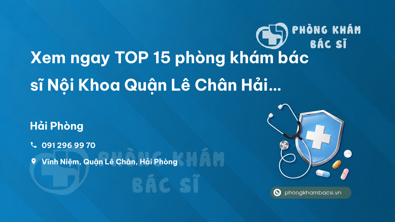 Xem ngay TOP 15 phòng khám bác sĩ Nội Khoa Quận Lê Chân Hải Phòng uy tín chuyên nghiệp