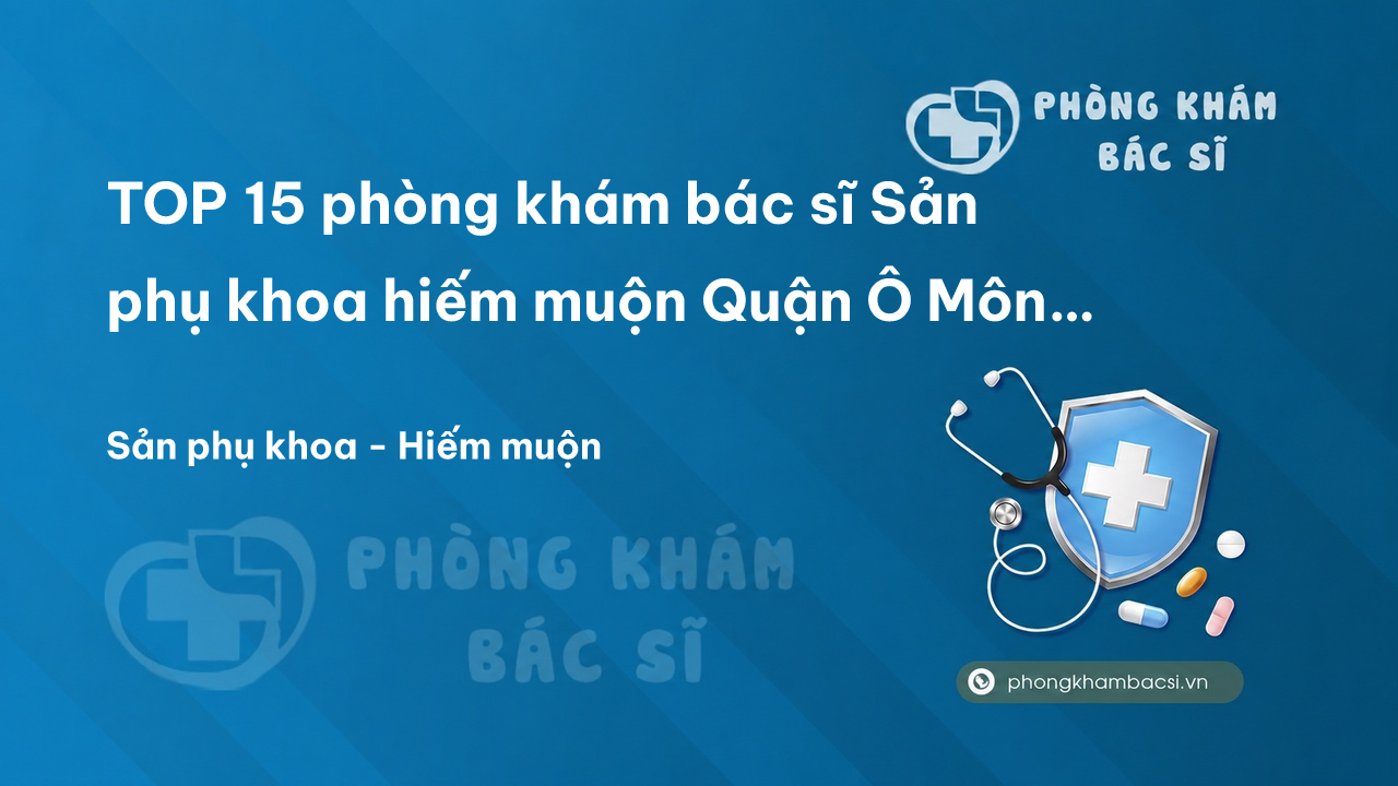 TOP 15 phòng khám bác sĩ Sản phụ khoa hiếm muộn Quận Ô Môn Cần Thơ tốt, uy tín
