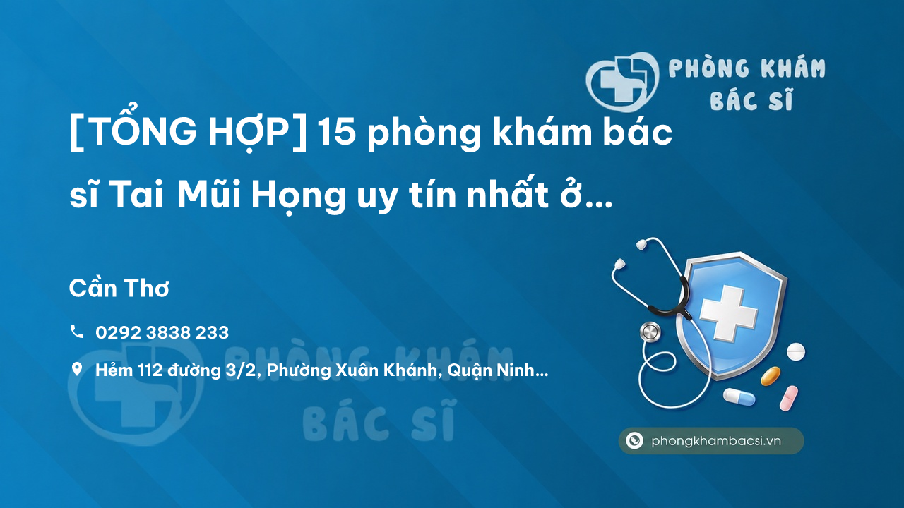 [TỔNG HỢP] 15 phòng khám bác sĩ Tai Mũi Họng uy tín nhất ở Cần Thơ