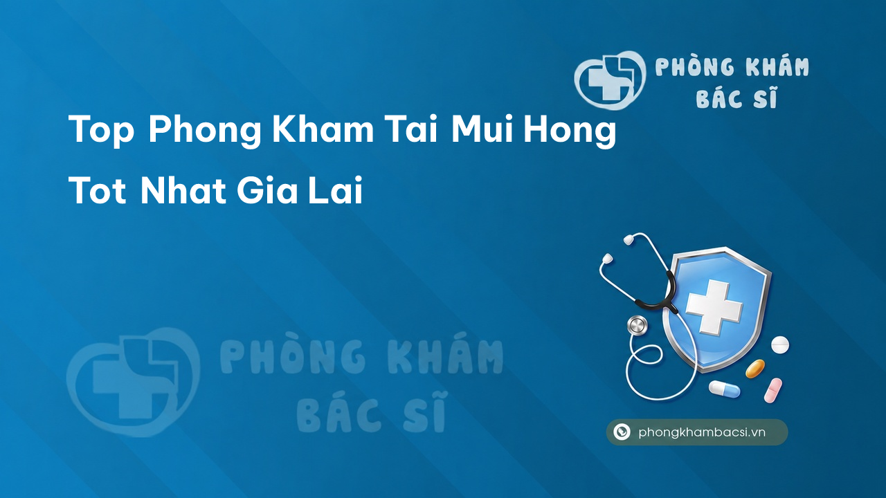 Top Phong Kham Tai Mui Hong Tot Nhat Gia Lai