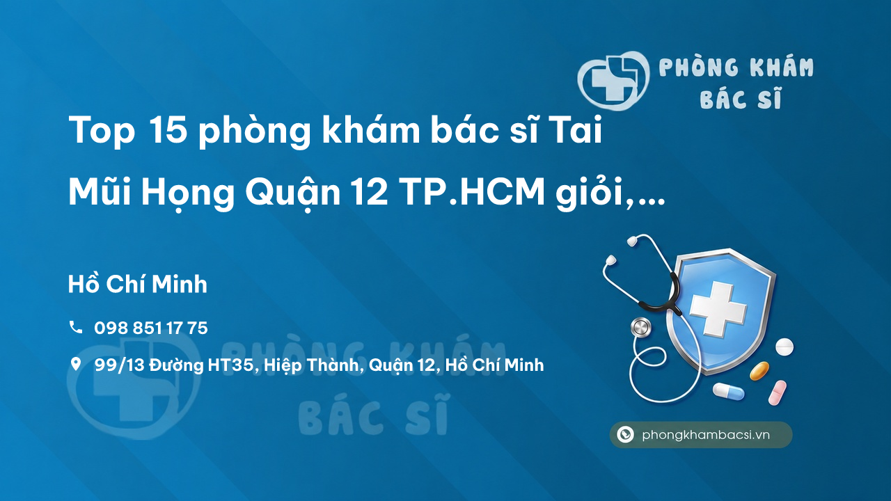 Top 15 phòng khám bác sĩ Tai Mũi Họng Quận 12 TP.HCM giỏi, nổi tiếng