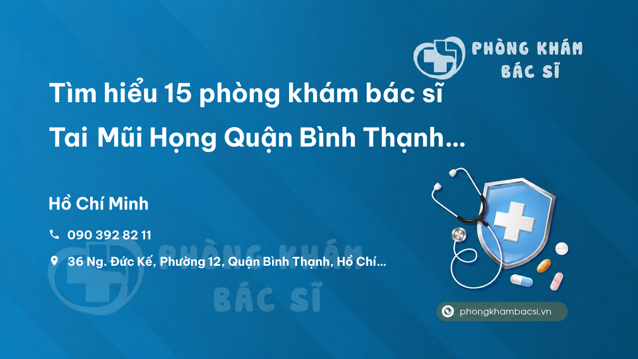 Tìm hiểu 15 phòng khám bác sĩ Tai Mũi Họng Quận Bình Thạnh TP.HCM giỏi, chuyên sâu