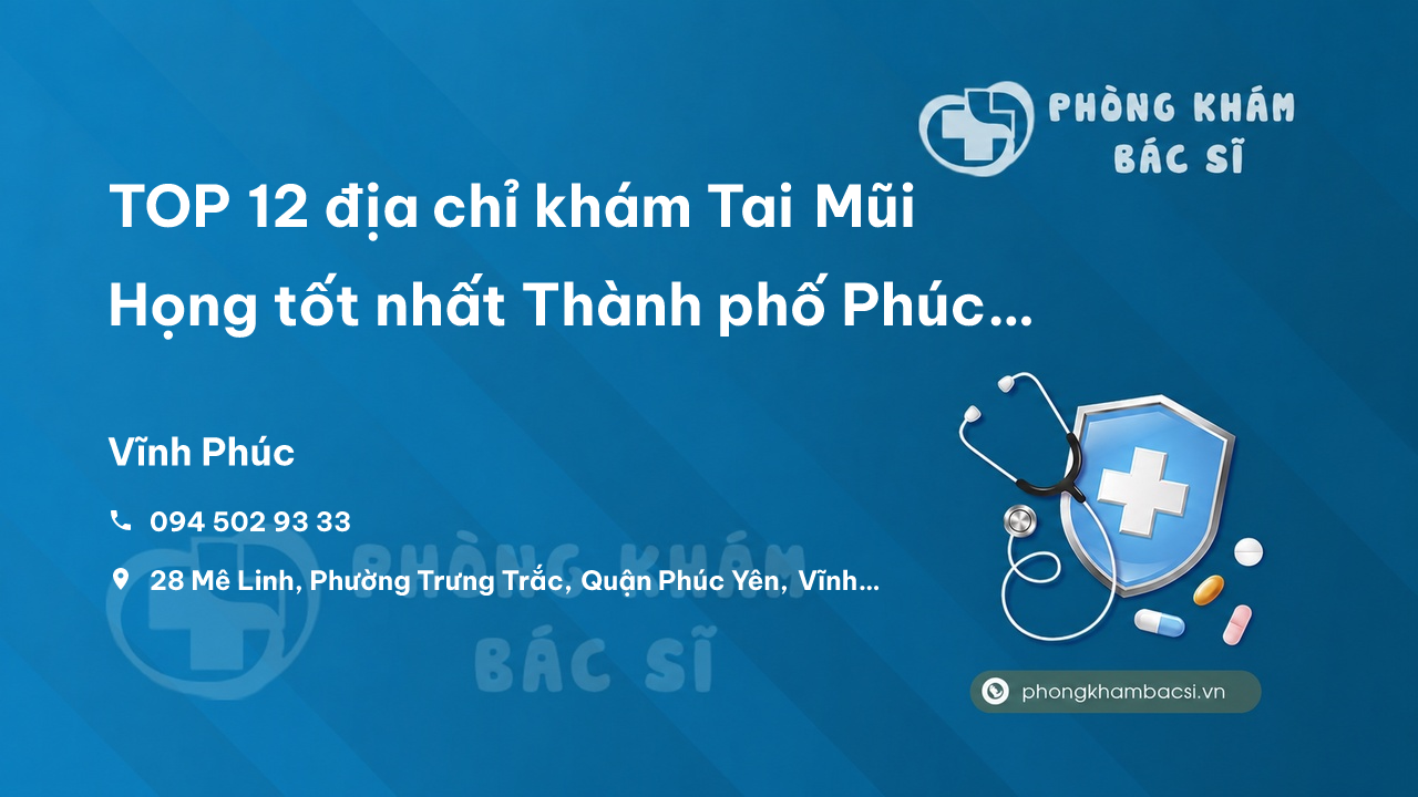 Review TOP 12 địa chỉ khám Tai Mũi Họng tốt nhất Thành phố Phúc Yên Vĩnh Phúc
