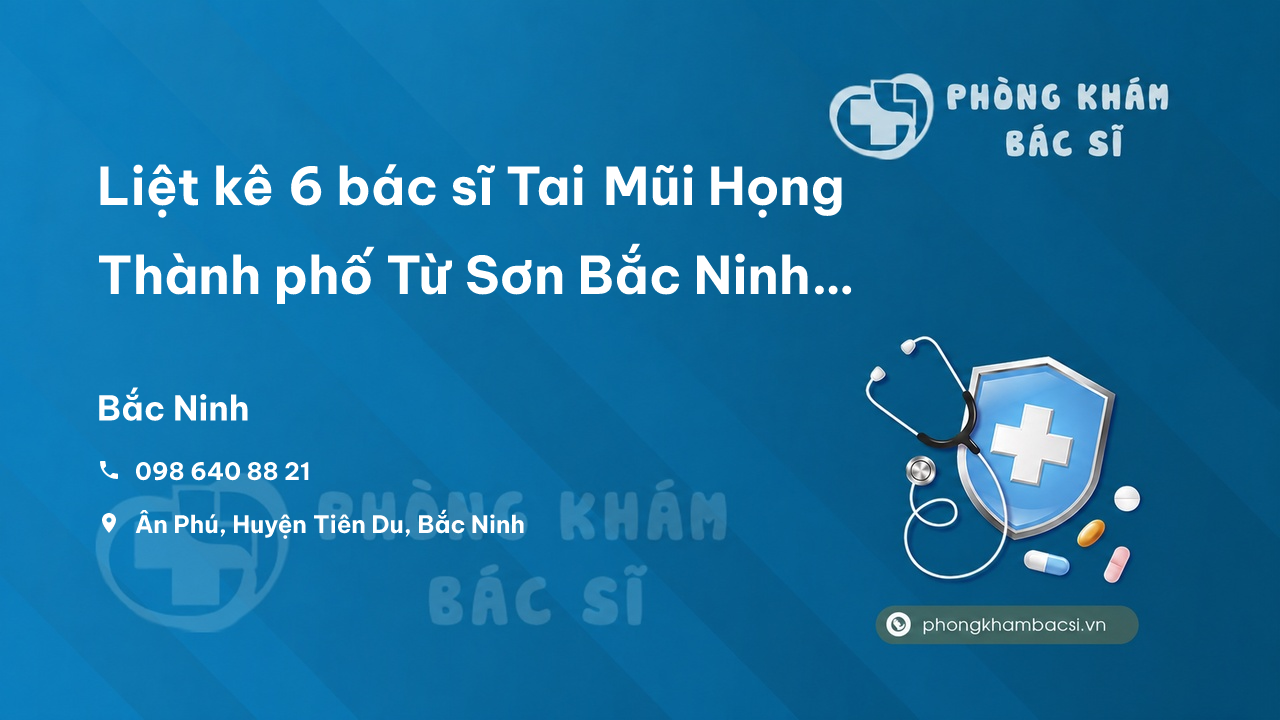 Liệt kê 6 bác sĩ Tai Mũi Họng Thành phố Từ Sơn Bắc Ninh giỏi, nổi tiếng