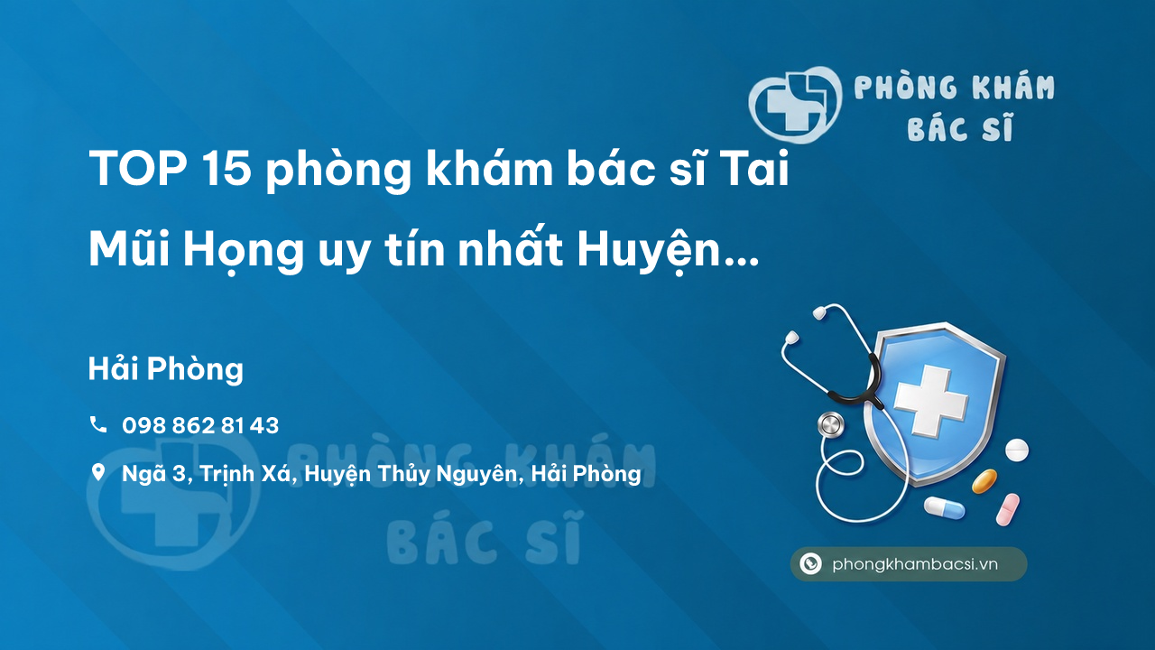 TOP 15 phòng khám bác sĩ Tai Mũi Họng uy tín nhất Huyện Thuỷ Nguyên Hải Phòng
