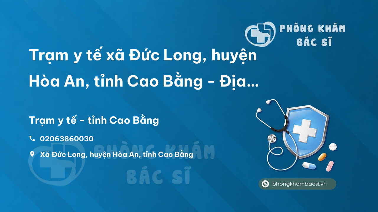 Trạm y tế xã Đức Long, huyện Hòa An, tỉnh Cao Bằng - Địa chỉ, số điện thoại, giờ làm việc