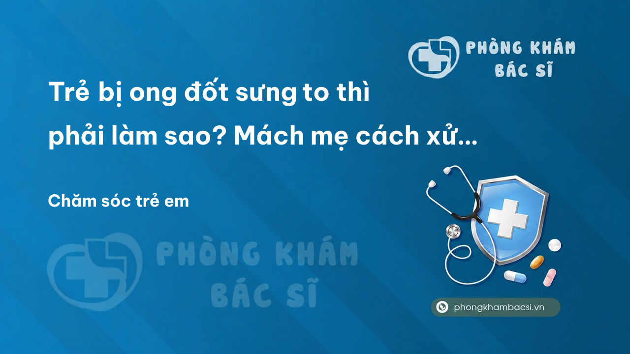 Trẻ bị ong đốt sưng to thì phải làm sao? Mách mẹ cách xử lý hiệu quả