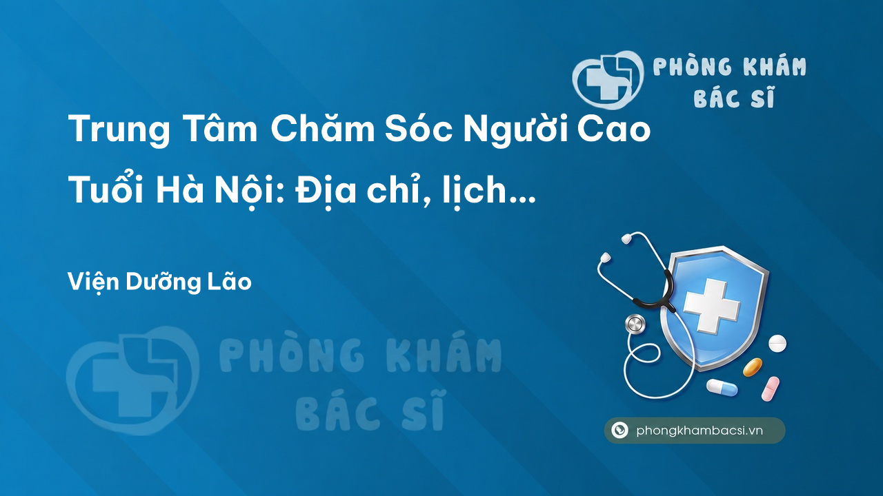  Trung Tâm Chăm Sóc Người Cao Tuổi Hà Nội: Địa chỉ, lịch làm việc, dịch vụ & chi phí