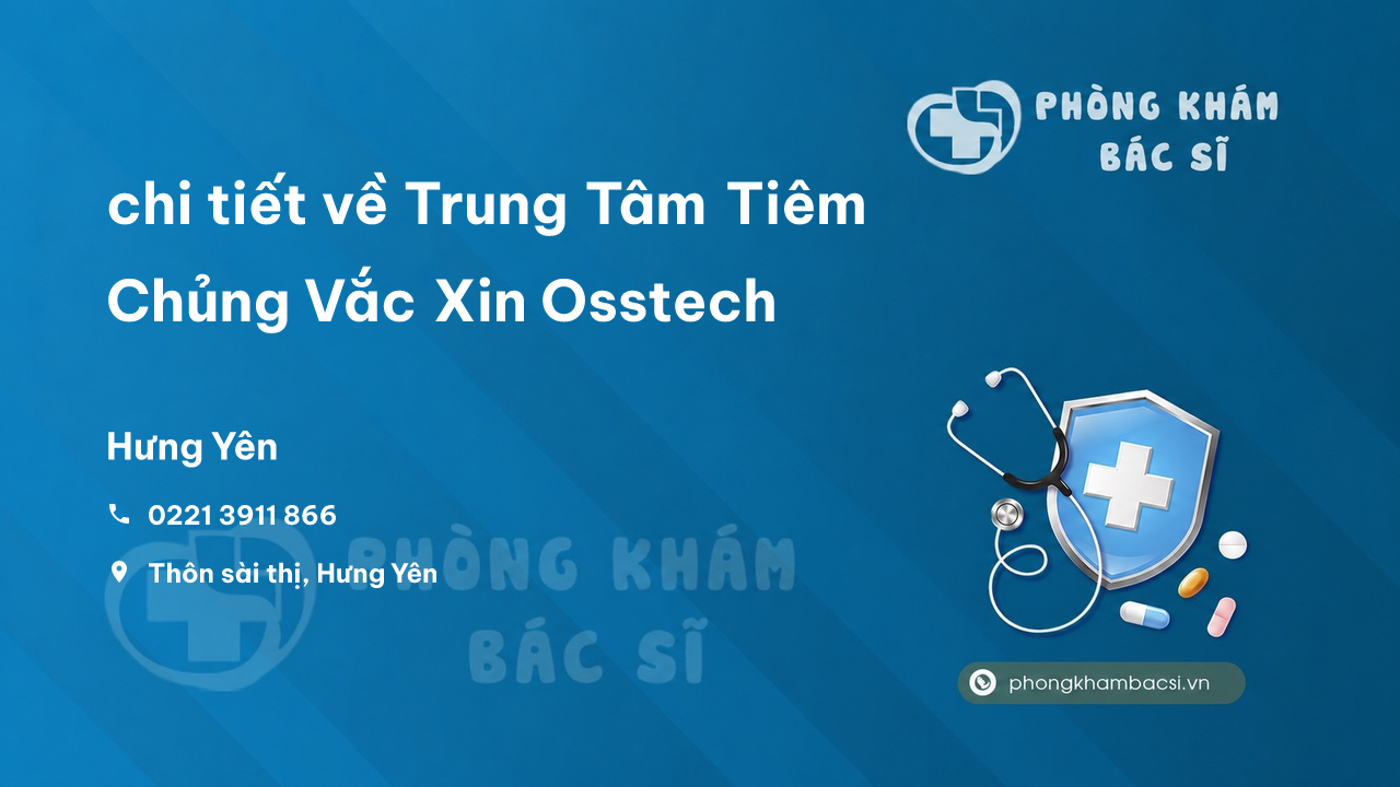 Review chi tiết về Trung Tâm Tiêm Chủng Vắc Xin Osstech, Hưng Yên bạn nên biết