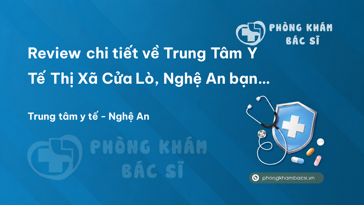 Review chi tiết về Trung Tâm Y Tế Thị Xã Cửa Lò, Nghệ An bạn nên biết