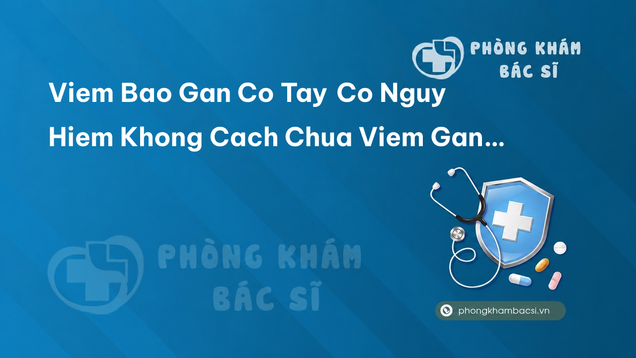 Viem Bao Gan Co Tay Co Nguy Hiem Khong Cach Chua Viem Gan Co Tay Dut Diem Hieu Qua Tai Nha