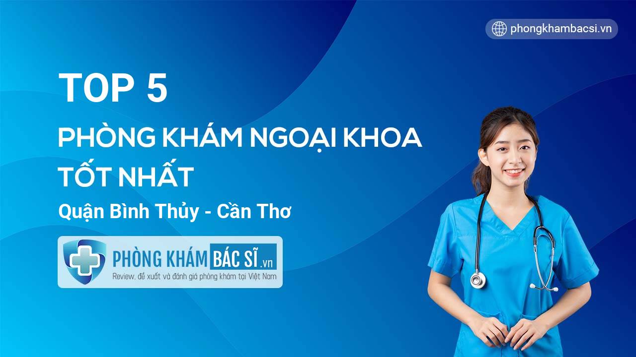 TOP 5 Phòng khám bác sĩ Ngoại Khoa uy tín và tốt nhất quận Bình Thủy Cần Thơ