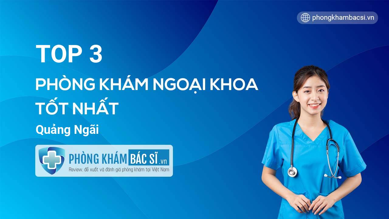 TOP 3 Phòng khám bác sĩ Ngoại Khoa uy tín và tốt nhất Quảng Ngãi