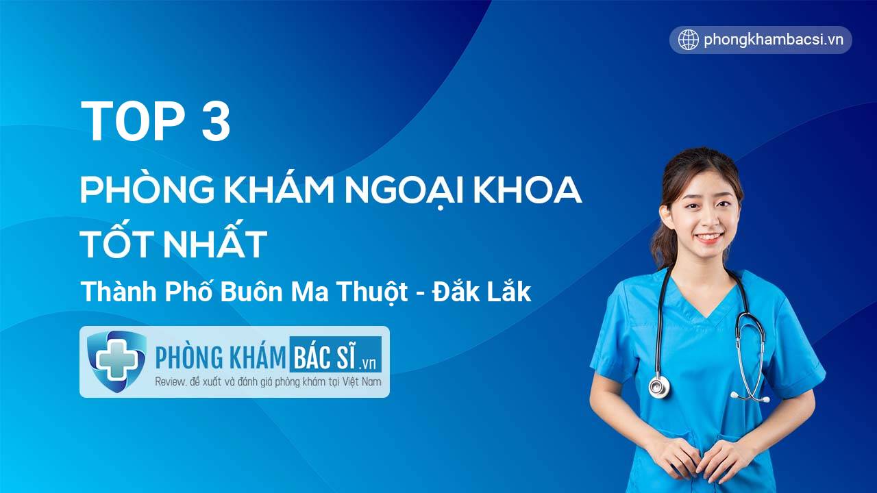 TOP 3 Phòng khám bác sĩ Ngoại Khoa uy tín và tốt nhất thành phố Buôn Ma Thuột Đắk Lắk