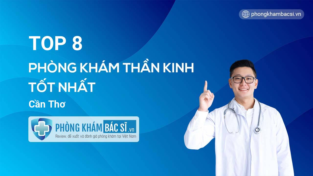TOP 8 Phòng khám bác sĩ Thần kinh uy tín và tốt nhất Cần Thơ
