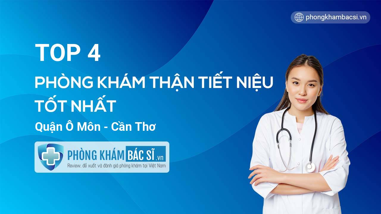 Top 4+ phòng khám bác sĩ Thận tiết niệu uy tín tốt nhất Quận Ô Môn Cần Thơ