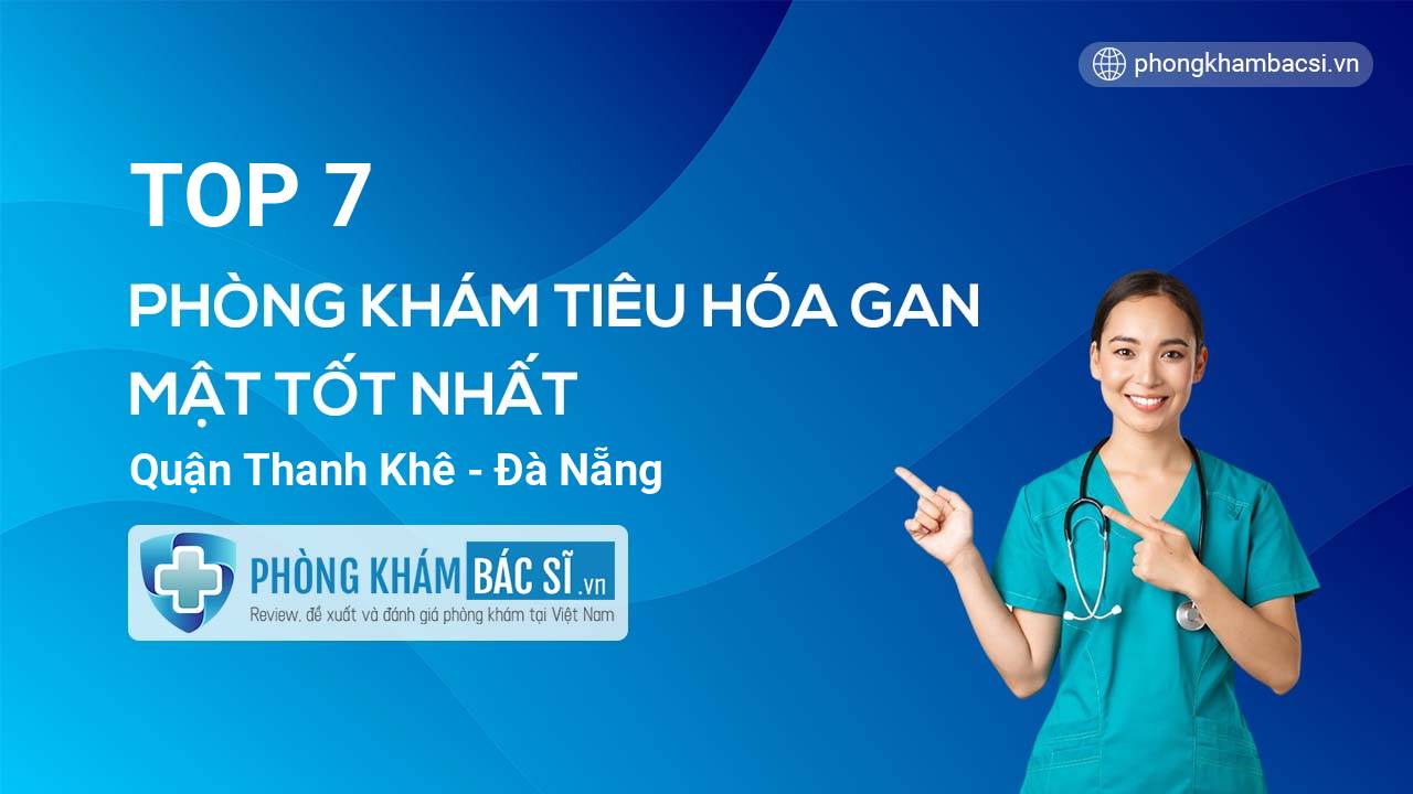 TOP 7 Phòng khám bác sĩ Tiêu Hóa Gan mật uy tín và tốt nhất quận Thanh Khê Đà Nẵng