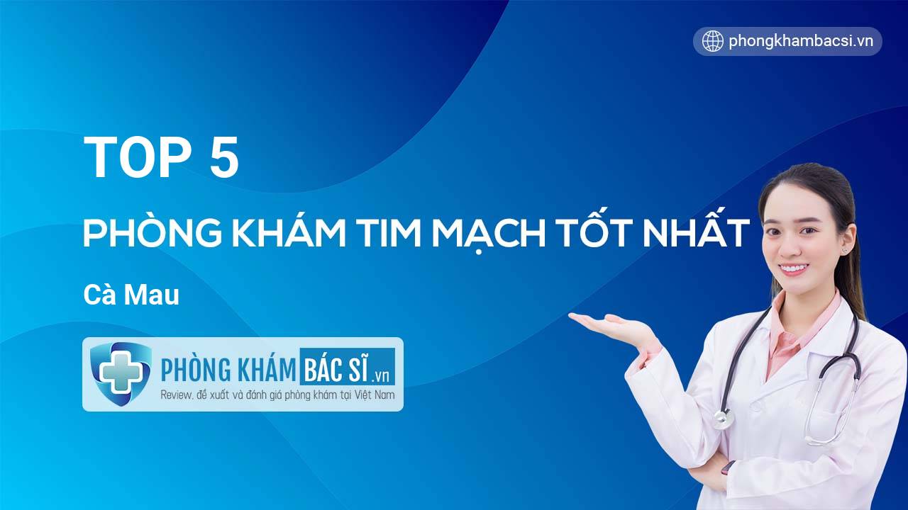 TOP 5 Phòng khám bác sĩ Tim Mạch uy tín và tốt nhất Cà Mau