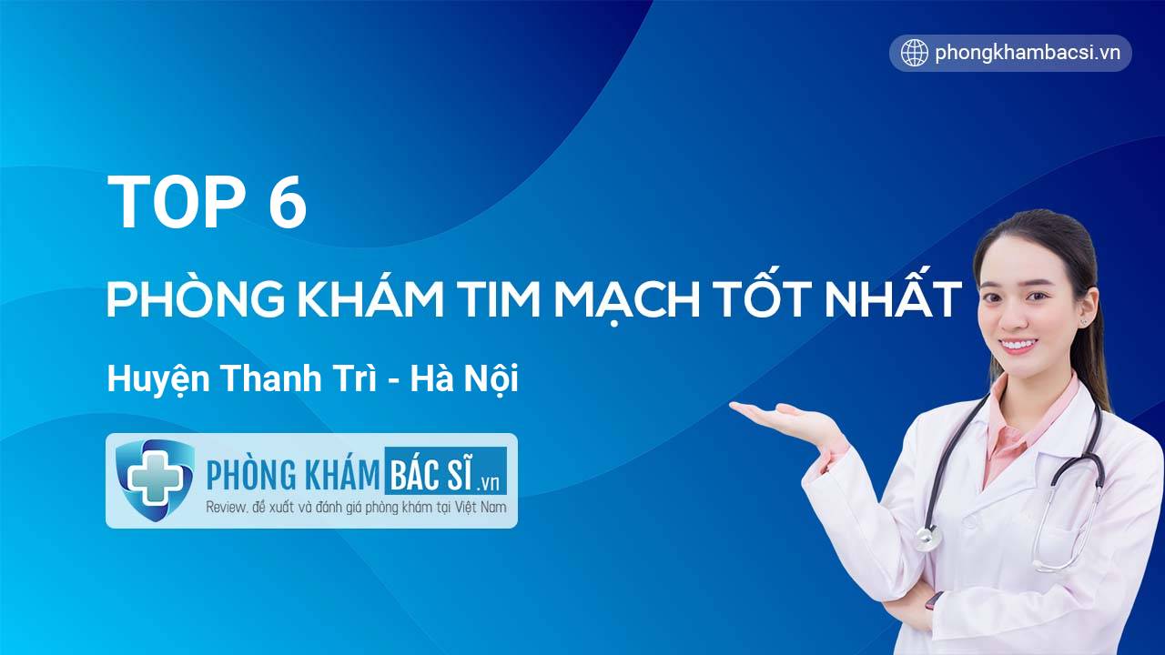 TOP 6 Phòng khám bác sĩ Tim Mạch tốt nhất huyện Thanh Trì Hà Nội