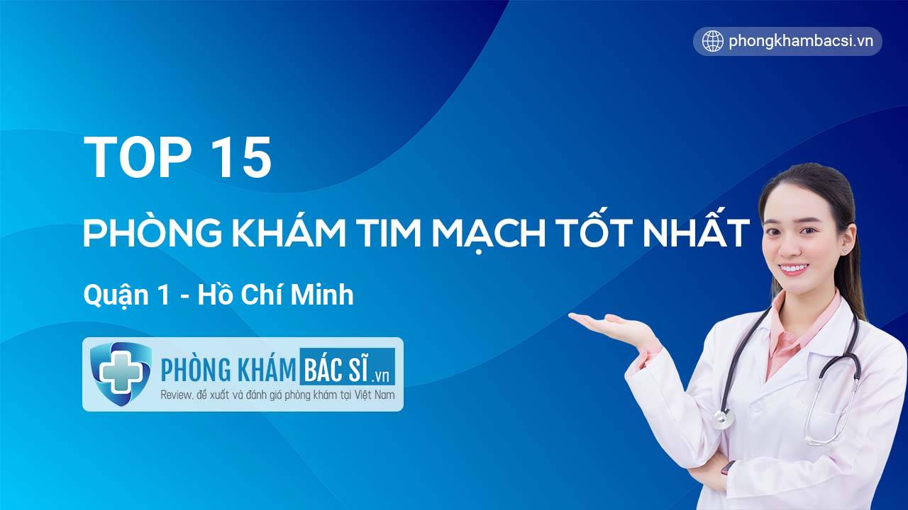 TOP 15 Phòng khám bác sĩ Tim Mạch uy tín và tốt nhất Quận 1 Hồ Chí Minh