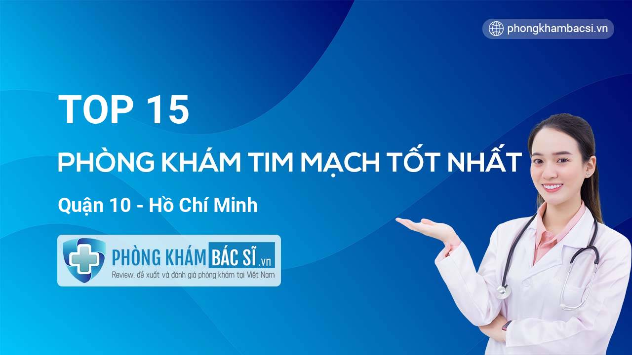 TOP 15 Phòng khám bác sĩ Tim Mạch uy tín và tốt nhất Quận 10 Hồ Chí Minh