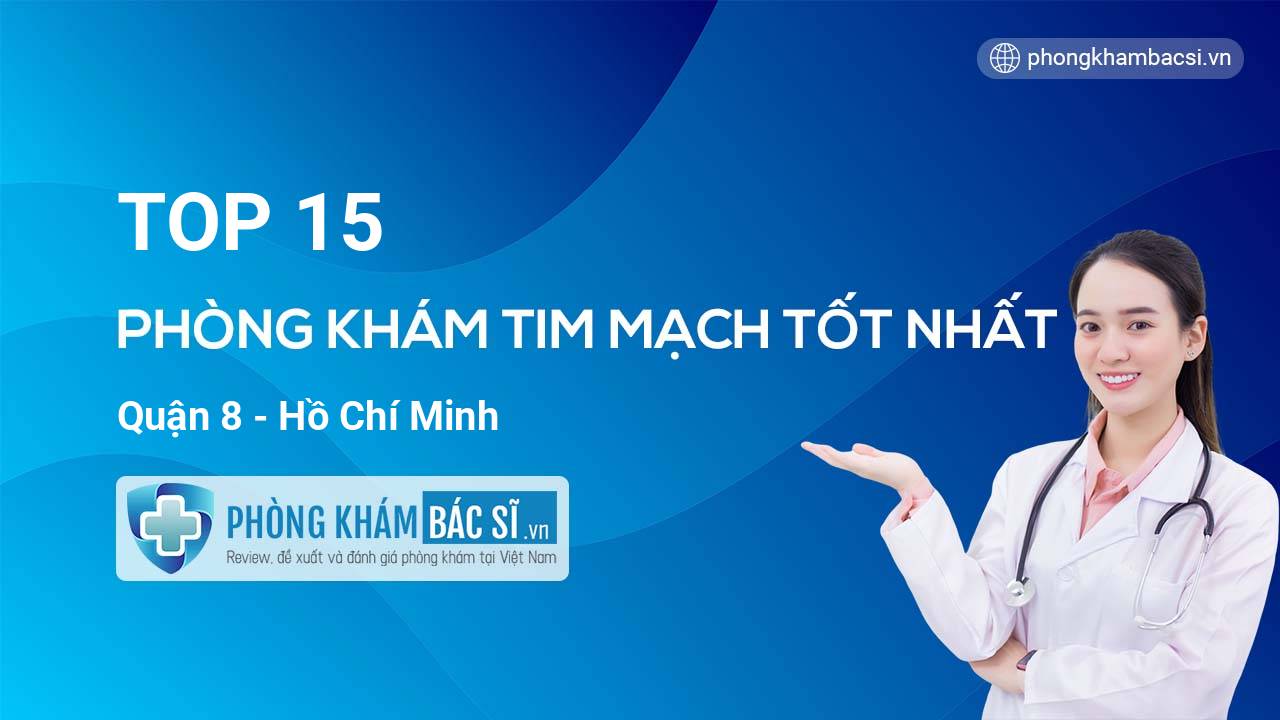 TOP 15 Phòng khám bác sĩ Tim Mạch uy tín và tốt nhất Quận 8 Hồ Chí Minh