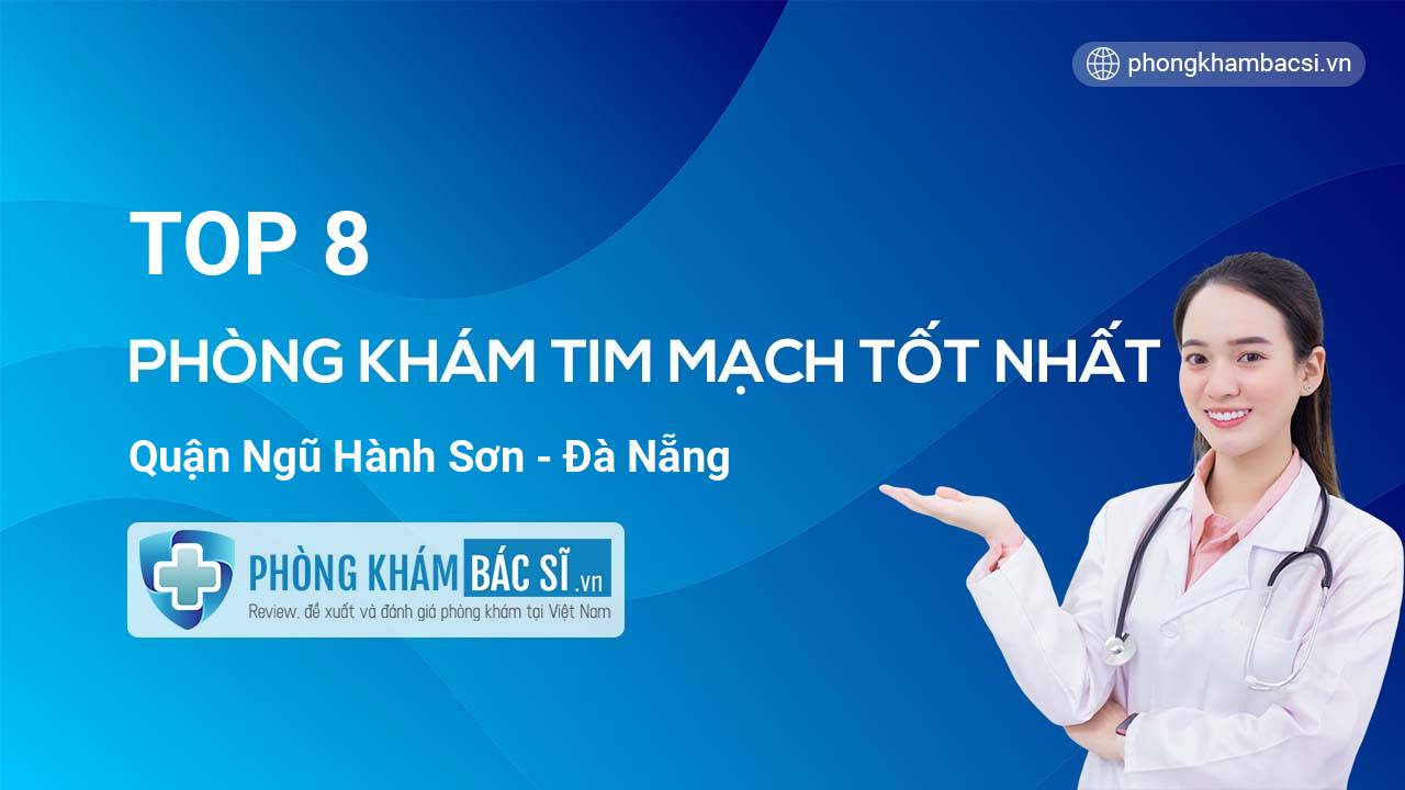 TOP 8 Phòng khám bác sĩ Tim Mạch uy tín và tốt nhất quận Ngũ Hành Sơn Đà Nẵng