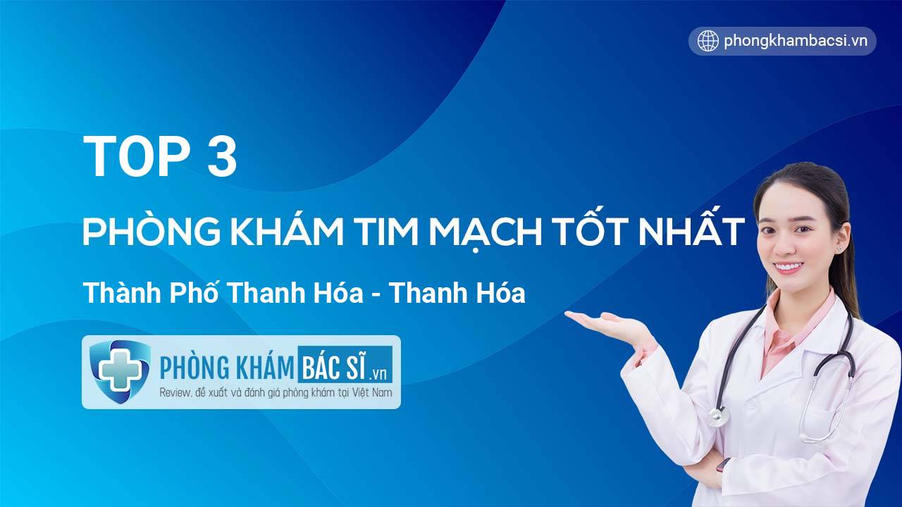 TOP 3 Phòng khám bác sĩ Tim Mạch tốt nhất thành phố Thanh Hóa