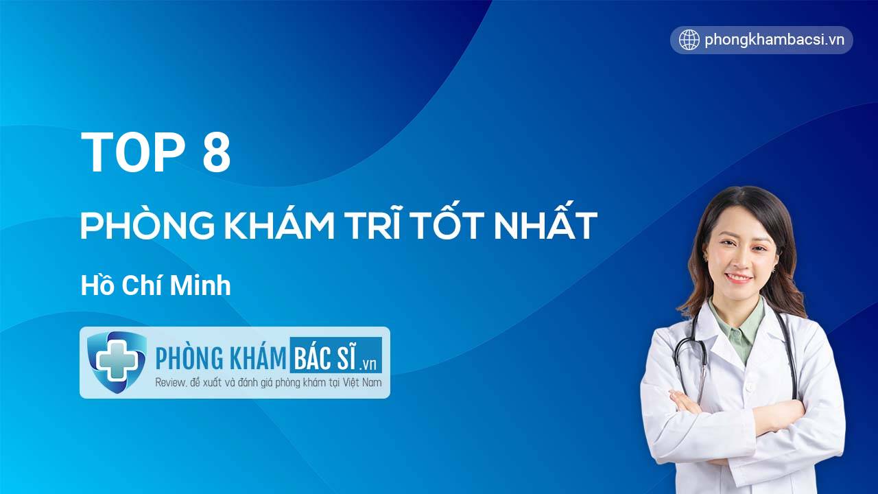 Điểm danh 8 phòng khám bác sĩ Trĩ giỏi, nổi tiếng nhất TP.HCM