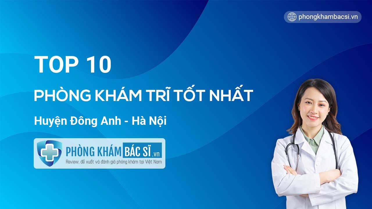 Danh sách các phòng khám bác sĩ Trĩ giỏi nhất Huyện Đông Anh Hà Nội