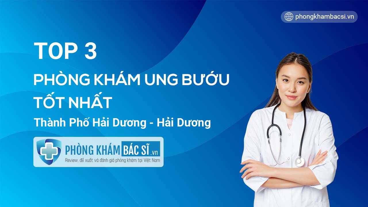 TOP 3 Phòng khám bác sĩ Ung bướu uy tín và tốt nhất thành phố Hải Dương