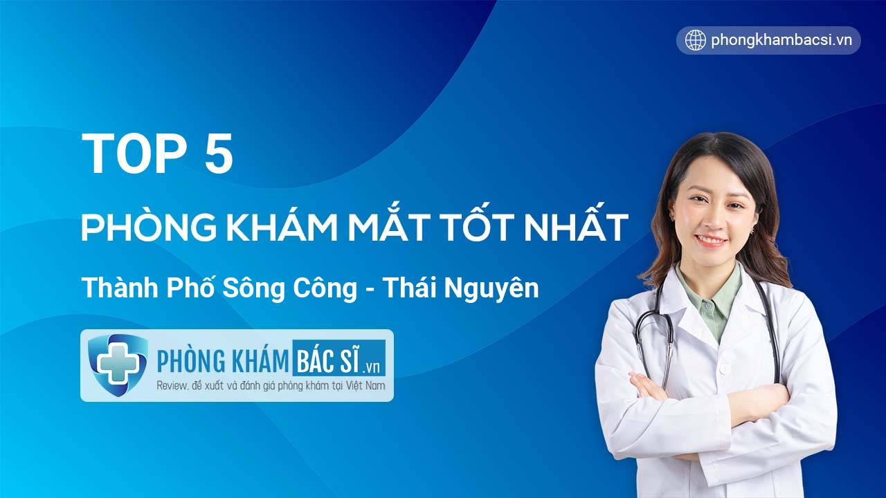 Tìm hiểu 5 phòng khám bác sĩ Mắt tốt nhất Thành phố Sông Công Thái Nguyên