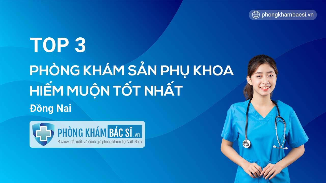 Top 3 phòng khám bác sĩ Sản phụ khoa hiếm muộn uy tín nhất tỉnh Đồng Nai