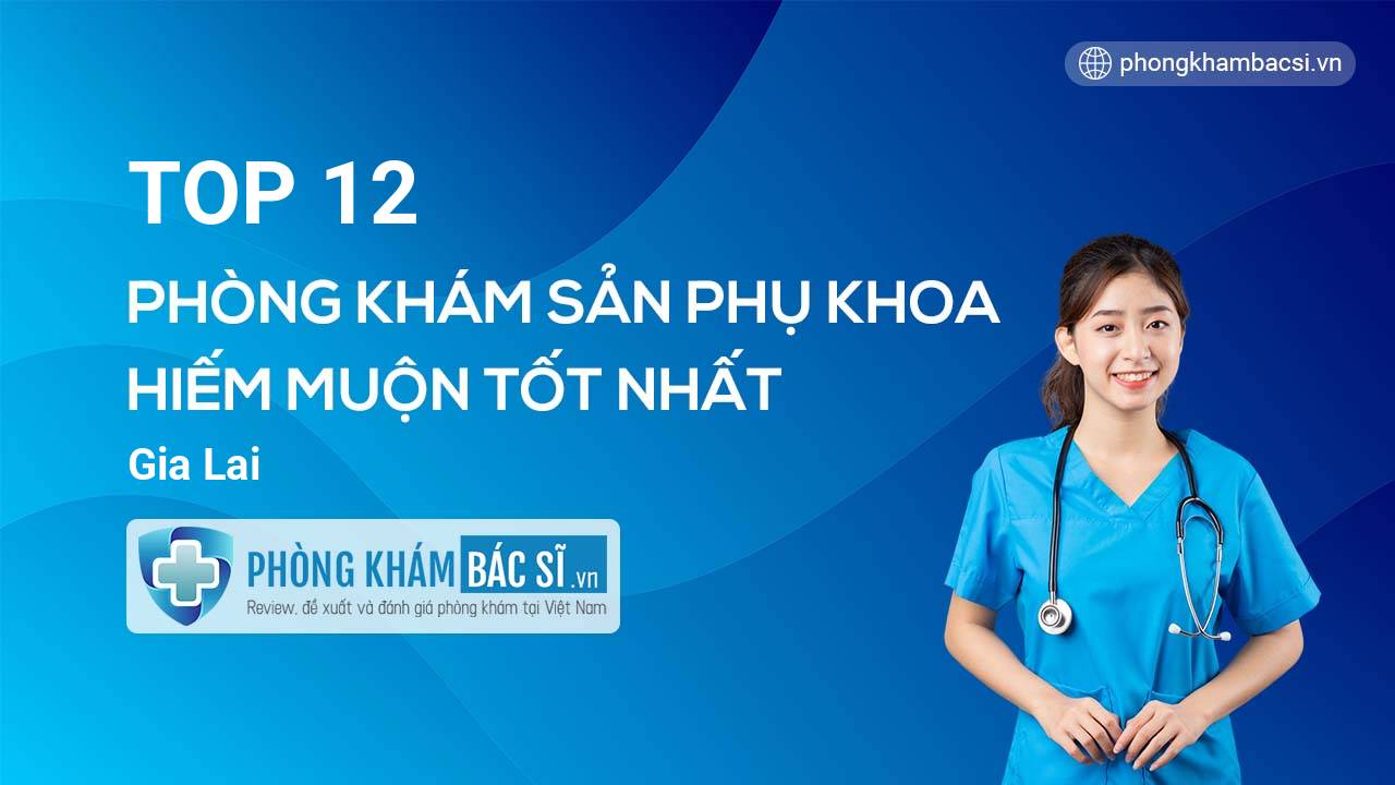 TOP 12 Phòng khám Sản phụ khoa - Hiếm muộn tốt nhất Gia Lai