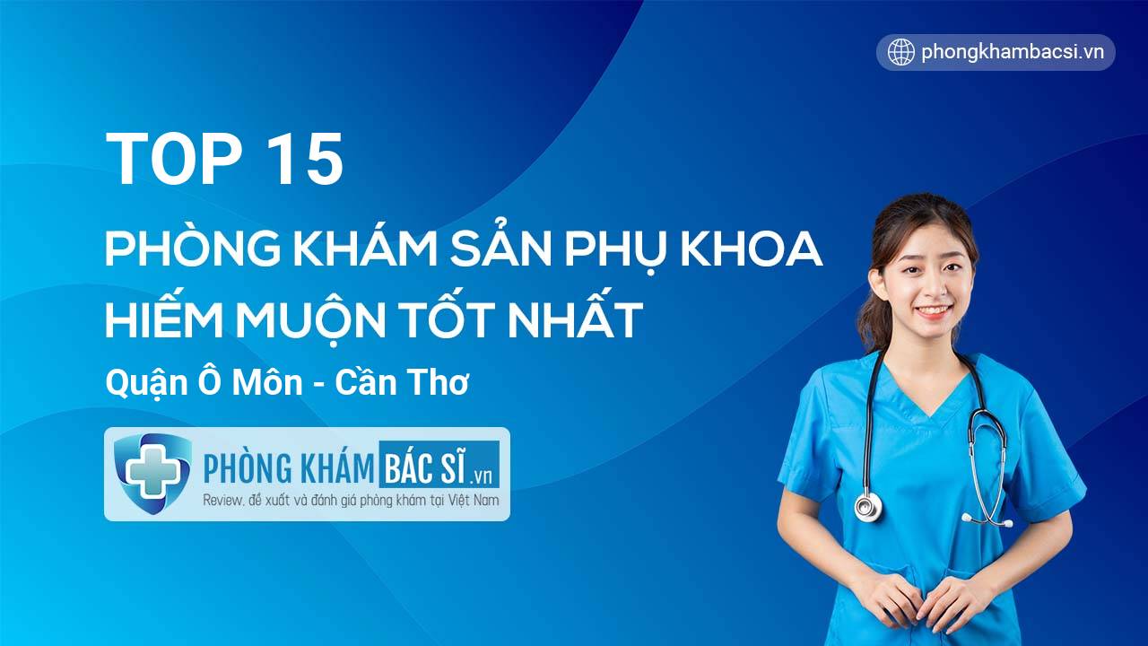 TOP 15 phòng khám bác sĩ Sản phụ khoa hiếm muộn Quận Ô Môn Cần Thơ  tốt, uy tín