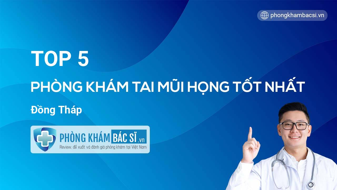 TOP 5 Phòng khám Tai Mũi Họng uy tín và tốt nhất Đồng Tháp