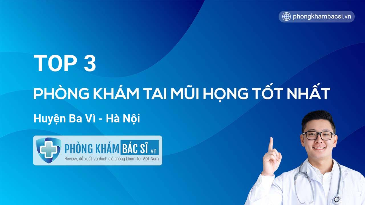 Gợi ý 3 phòng khám bác sĩ Tai Mũi Họng Huyện Ba Vì Hà Nội giỏi và uy tín