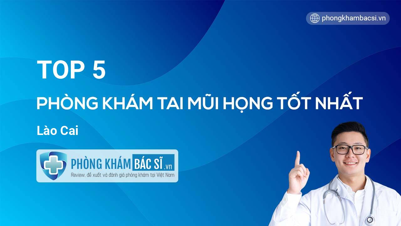 TOP 5 Phòng khám Tai Mũi Họng uy tín và tốt nhất Lào Cai