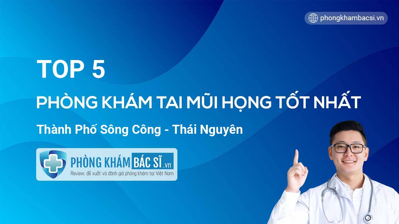 TOP 5 Phòng khám Tai Mũi Họng tốt nhất thành phố Sông Công Thái Nguyên